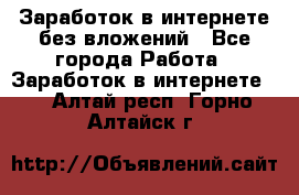 Заработок в интернете без вложений - Все города Работа » Заработок в интернете   . Алтай респ.,Горно-Алтайск г.